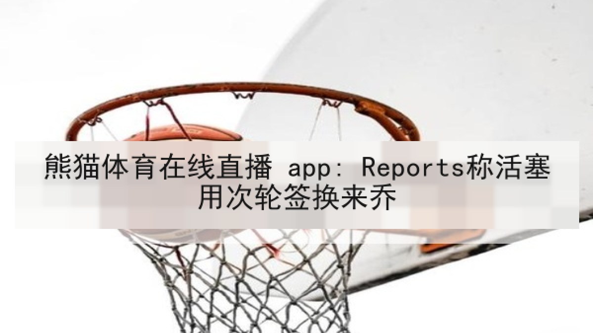 熊猫体育在线直播 app: Reports称活塞用次轮签换来乔 熊猫体育在线直播 app: Reports称活塞用次轮签换来乔