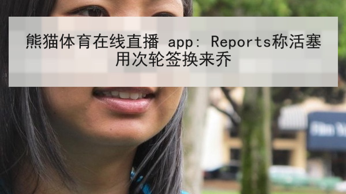 熊猫体育在线直播 app: Reports称活塞用次轮签换来乔 熊猫体育在线直播 app: Reports称活塞用次轮签换来乔